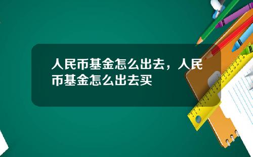 人民币基金怎么出去,人民币基金怎么出去买
