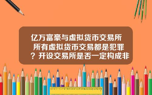 亿万富豪与虚拟货币交易所 所有虚拟货币交易都是犯罪？开设交易所是否一定构成非法经营罪？