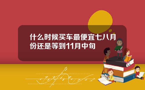 什么时候买车最便宜七八月份还是等到11月中旬