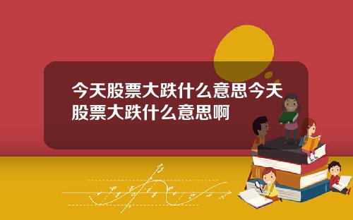 今天股票大跌什么意思今天股票大跌什么意思啊