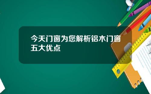 今天门窗为您解析铝木门窗五大优点