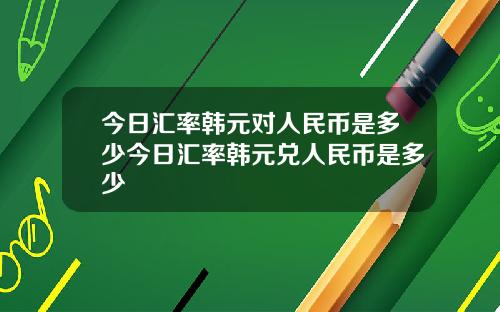 今日汇率韩元对人民币是多少今日汇率韩元兑人民币是多少