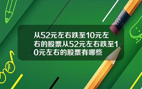 从52元左右跌至10元左右的股票从52元左右跌至10元左右的股票有哪些