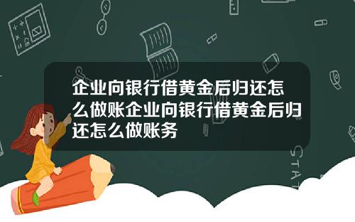 企业向银行借黄金后归还怎么做账企业向银行借黄金后归还怎么做账务