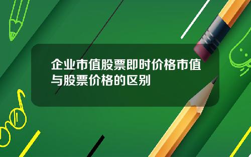 企业市值股票即时价格市值与股票价格的区别