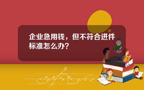 企业急用钱，但不符合进件标准怎么办？