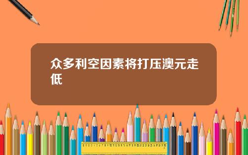 众多利空因素将打压澳元走低