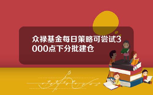 众禄基金每日策略可尝试3000点下分批建仓