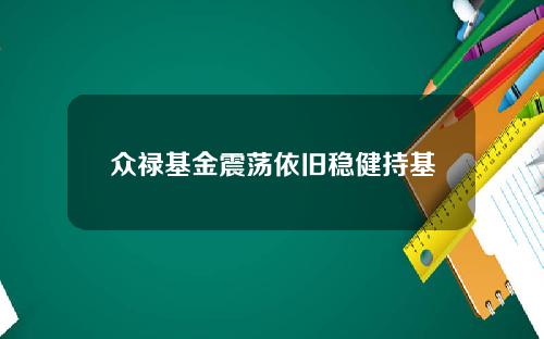 众禄基金震荡依旧稳健持基