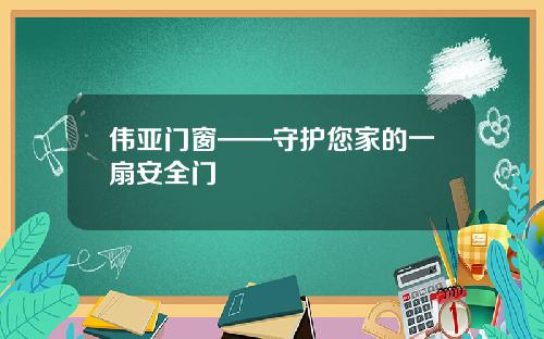 伟亚门窗——守护您家的一扇安全门