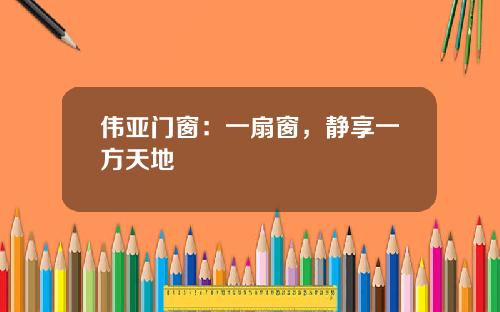 伟亚门窗：一扇窗，静享一方天地