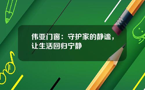 伟亚门窗：守护家的静谧，让生活回归宁静