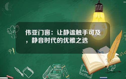 伟亚门窗：让静谧触手可及，静音时代的优雅之选
