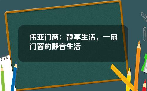 伟亚门窗：静享生活，一扇门窗的静音生活