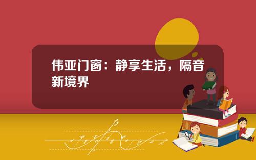 伟亚门窗：静享生活，隔音新境界