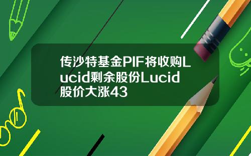 传沙特基金PIF将收购Lucid剩余股份Lucid股价大涨43