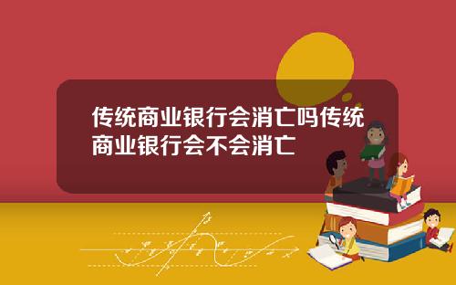 传统商业银行会消亡吗传统商业银行会不会消亡
