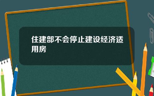 住建部不会停止建设经济适用房