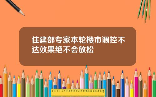 住建部专家本轮楼市调控不达效果绝不会放松