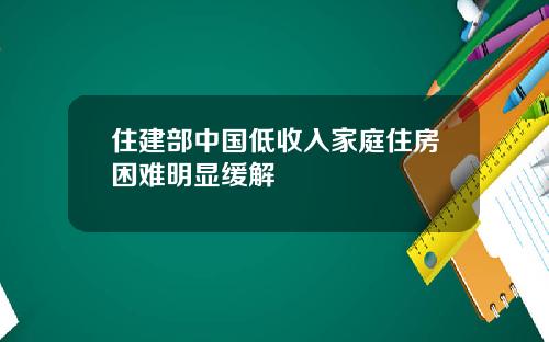 住建部中国低收入家庭住房困难明显缓解