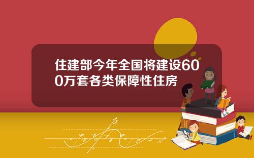 住建部今年全国将建设600万套各类保障性住房