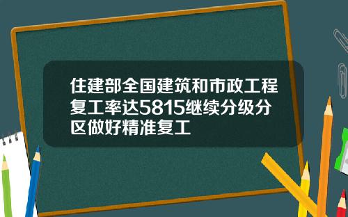 住建部全国建筑和市政工程复工率达5815继续分级分区做好精准复工