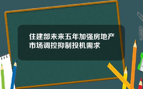 住建部未来五年加强房地产市场调控抑制投机需求