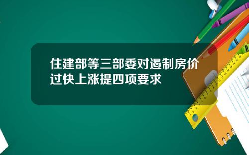 住建部等三部委对遏制房价过快上涨提四项要求