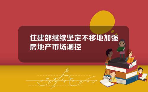 住建部继续坚定不移地加强房地产市场调控