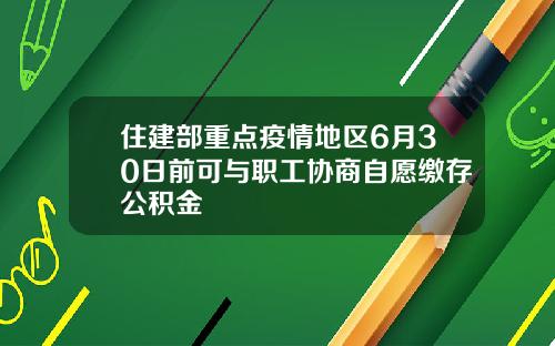 住建部重点疫情地区6月30日前可与职工协商自愿缴存公积金
