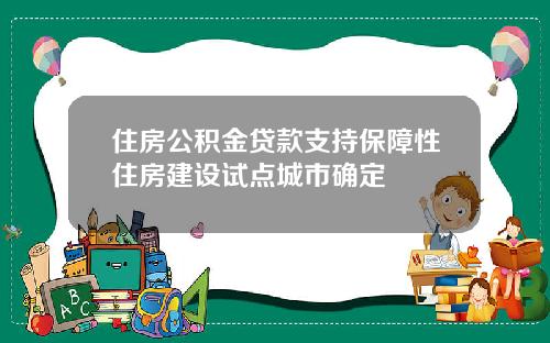 住房公积金贷款支持保障性住房建设试点城市确定