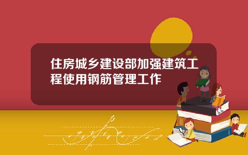 住房城乡建设部加强建筑工程使用钢筋管理工作