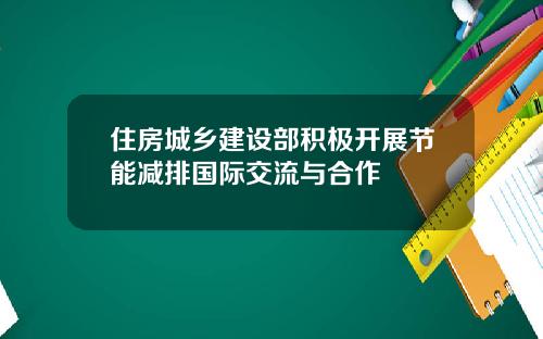 住房城乡建设部积极开展节能减排国际交流与合作