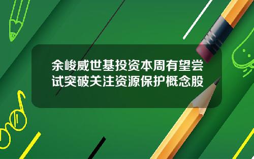 余峻威世基投资本周有望尝试突破关注资源保护概念股