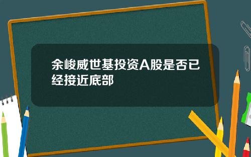 余峻威世基投资A股是否已经接近底部