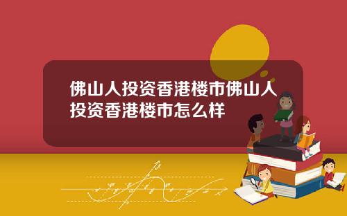 佛山人投资香港楼市佛山人投资香港楼市怎么样