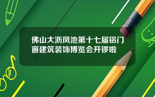 佛山大沥凤池第十七届铝门窗建筑装饰博览会开锣啦