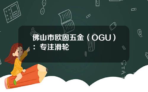 佛山市欧固五金（OGU）：专注滑轮