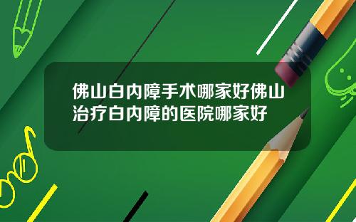 佛山白内障手术哪家好佛山治疗白内障的医院哪家好