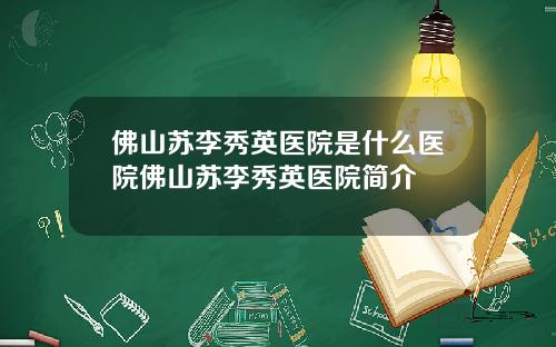 佛山苏李秀英医院是什么医院佛山苏李秀英医院简介