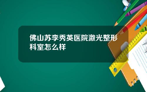 佛山苏李秀英医院激光整形科室怎么样