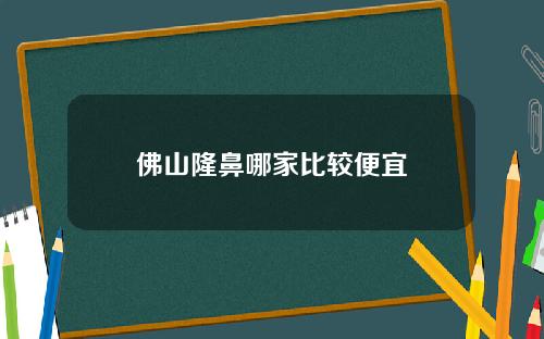 佛山隆鼻哪家比较便宜