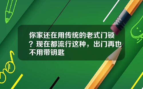 你家还在用传统的老式门锁？现在都流行这种，出门再也不用带钥匙