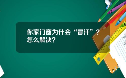 你家门窗为什会“冒汗”？怎么解决？