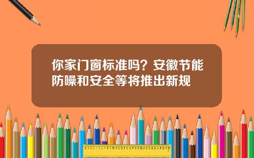 你家门窗标准吗？安徽节能防噪和安全等将推出新规