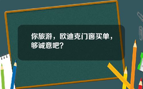 你旅游，欧迪克门窗买单，够诚意吧？