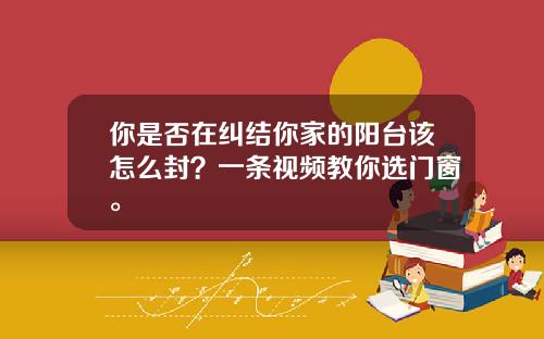 你是否在纠结你家的阳台该怎么封？一条视频教你选门窗。