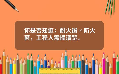 你是否知道：耐火窗≠防火窗，工程人需搞清楚。