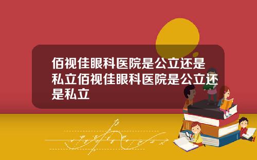 佰视佳眼科医院是公立还是私立佰视佳眼科医院是公立还是私立