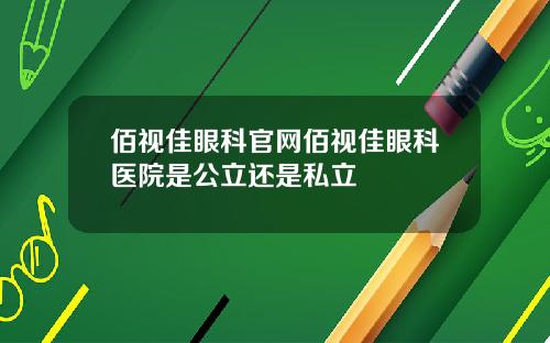 佰视佳眼科官网佰视佳眼科医院是公立还是私立